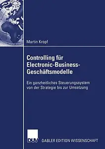 Controlling für Electronic-Business-Geschäftsmodelle: Ein ganzheitliches Steuerungssystem von der Strategie bis zur Umsetzung