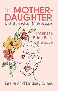 The Mother-Daughter Relationship Makeover: 4 Steps to Bring Back the Love