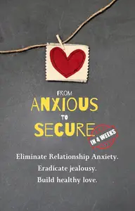 From Anxious to Secure in 4 Weeks: Strategies to Eliminate Relationship Anxiety, Jealousy and Building Healthy Love.