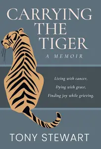 Carrying the Tiger: Living with Cancer, Dying with Grace, Finding Joy While Grieving