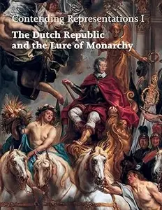 Contending Representations I: The Dutch Republic and the Lure of Monarchy