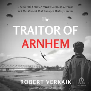 The Traitor of Arnhem: The Untold Story of WWII’s Greatest Betrayal and the Moment That Changed History Forever