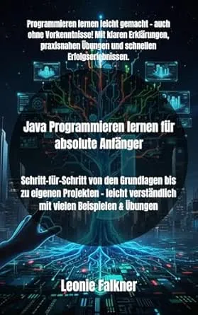 Java Programmieren lernen für absolute Anfänger: Schritt-für-Schritt von den Grundlagen bis zu eigenen Projekten – leicht