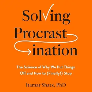 Solving Procrastination: The Science of Why We Put Things Off and How to (Finally!) Stop [Audiobook]