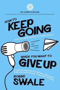 How to Keep Going When You Want to Give Up: Practical inspiration to help you create good habits and stay ...