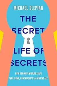 The Secret Life of Secrets: How Our Inner Worlds Shape Well-Being, Relationships, and Who We Are