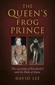 Queen's Frog Prince: The Courtship of Elizabeth I and the Duke of Anjou