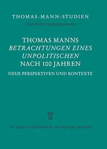 Thomas Manns 'Betrachtungen Eines Unpolitischen' Nach 100 Jahren: Neue Perspektiven Und Kontexte