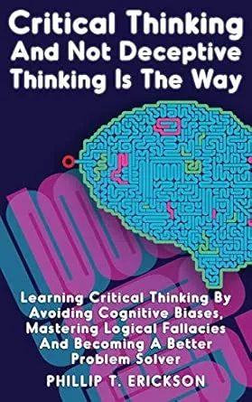 Critical Thinking And Not Deceptive Thinking Is The Way: Learn Critical Thinking By Avoiding Cognitive Biases, Mastering