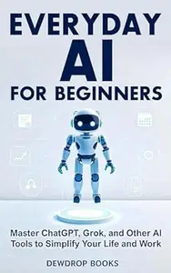 Everyday AI for Beginners: Master ChatGPT, Grok, and Other AI Tools to Simplify Your Life and Work