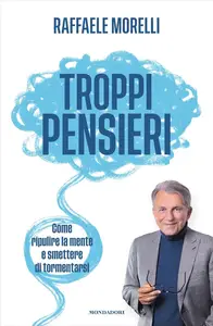 Raffaele Morelli - Troppi pensieri. Come ripulire la mente e smettere di tormentarsi
