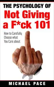 The Psychology Of Not Giving A F*ck 101: How To Carefully Choose What You Care About