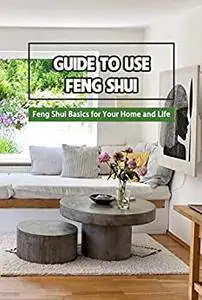 Guide to Use Feng Shui: Feng Shui Basics for Your Home and Life