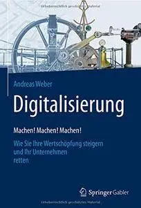 Digitalisierung – Machen! Machen! Machen!: Wie Sie Ihre Wertschöpfung steigern und Ihr Unternehmen retten