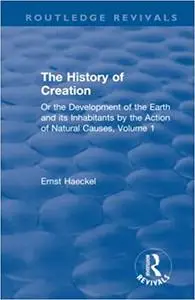 The History of Creation: Or the Development of the Earth and its Inhabitants by the Action of Natural Causes, Volume 1 (Repost)