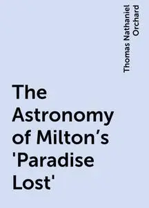 «The Astronomy of Milton's 'Paradise Lost'» by Thomas Nathaniel Orchard