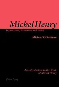 Michel Henry: Incarnation, Barbarism and Belief: An Introduction to the Work of Michel Henry