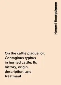 «On the cattle plague: or, Contagious typhus in horned cattle. Its history, origin, description, and treatment» by Honor