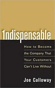 Indispensable: How To Become The Company That Your Customers Can't Live Without