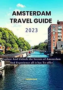 AMSTERDAM TRAVEL GUIDE 2023: Explore and Unlock the secrets of Amsterdam and experience all it has to offer