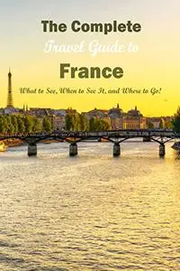 The Complete Travel Guide to France:What to See, When to See It, and Where to Go!: The Best Travel Guide to France.