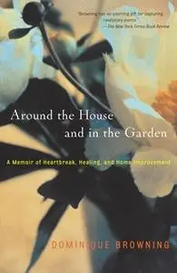 «Around the House and In the Garden: A Memoir of Heartbreak, Healing, and Home Improvement» by Dominique Browning