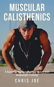 Muscular Calisthenics: A Beginners Guide to Building Muscle with Bodyweight Training