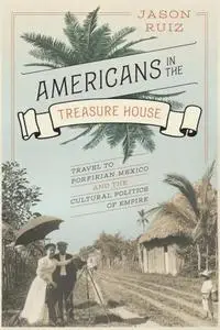 Americans in the treasure house travel to Porfirian Mexico and the cultural politics of empire