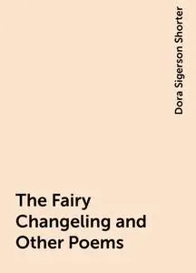 «The Fairy Changeling and Other Poems» by Dora Sigerson Shorter