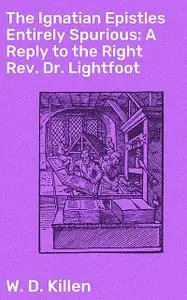 «The Ignatian Epistles Entirely Spurious: A Reply to the Right Rev. Dr. Lightfoot» by W.D.Killen