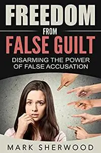 Freedom From False Guilt: Disarming The Power of False Accusation