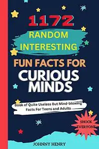 1172 Random Interesting Fun Facts For Curious Minds: Book of Quite Useless But Mind-blowing Facts For Teens and Adults