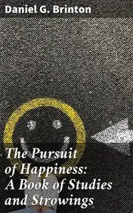 «The Pursuit of Happiness: A Book of Studies and Strowings» by Daniel G.Brinton