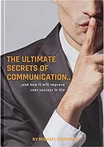 The Ultimate Secrets Of Communication: and how it will improve your success in life