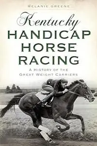 Kentucky Handicap Horse Racing:: A History of the Great Weight Carriers