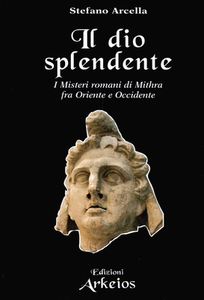 Stefano Arcella - Il Dio splendente. I misteri romani di Mithra fra Oriente e Occidente (2019)
