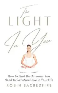 «The Light in You: How to Find the Answers You Need to Get More Love in Your Life» by Robin Sacredfire