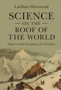 Science on the Roof of the World: Empire and the Remaking of the Himalaya
