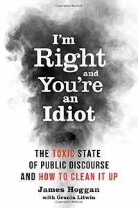 I'm Right and You’re an Idiot: The Toxic State of Public Discourse and How to Clean it Up