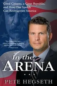 «In the Arena: Good Citizens, a Great Republic, and How One Speech Can Reinvigorate America» by Pete Hegseth