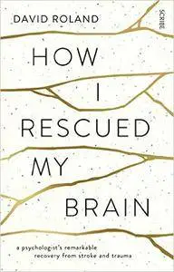 How I Rescued My Brain: A Psychologist's Remarkable Recovery from Stroke and Trauma