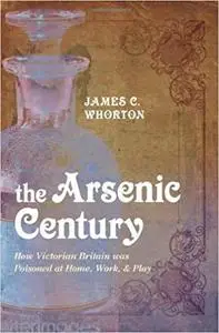 The Arsenic Century: How Victorian Britain was Poisoned at Home, Work, and Play