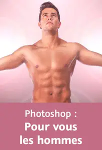 La retouche beauté avec Photoshop : Pour vous les hommes