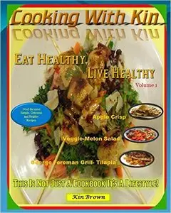 Cooking with Kin- Eat Healthy, Live Healthy: This Is Not Just A Cookbook It's A Lifestyle!