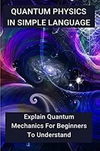 Quantum Physics In Simple Language: Explain Quantum Mechanics For Beginners To Understand