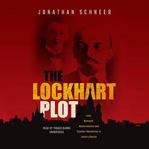 The Lockhart Plot: Love, Betrayal, Assassination, and Counter-Revolution in Lenin's Russia [Audiobook]