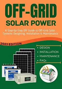 OFF-GRID SOLAR POWER: A Step-by-Step DIY Guide to Off-Grid Solar Systems Designing, Installation & Maintenance