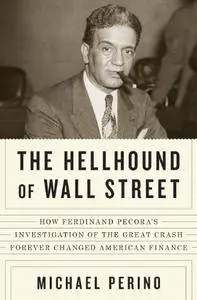 The Hellhound of Wall Street: How Ferdinand Pecora's Investigation of the Great Crash Forever Changed American Finance