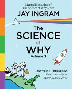 The Science of Why, Volume 3: Answers to Questions About Science Myths, Mysteries, and Marvels