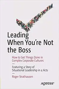 Leading When You`re Not the Boss: How to Get Things Done in Complex Corporate Cultures